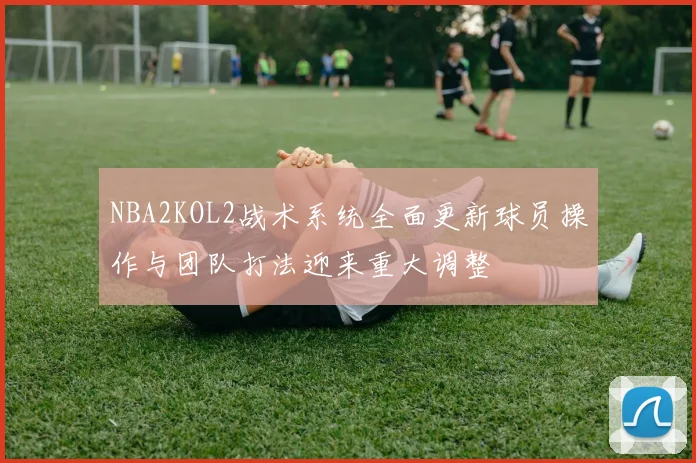 NBA2KOL2战术系统全面更新球员操作与团队打法迎来重大调整