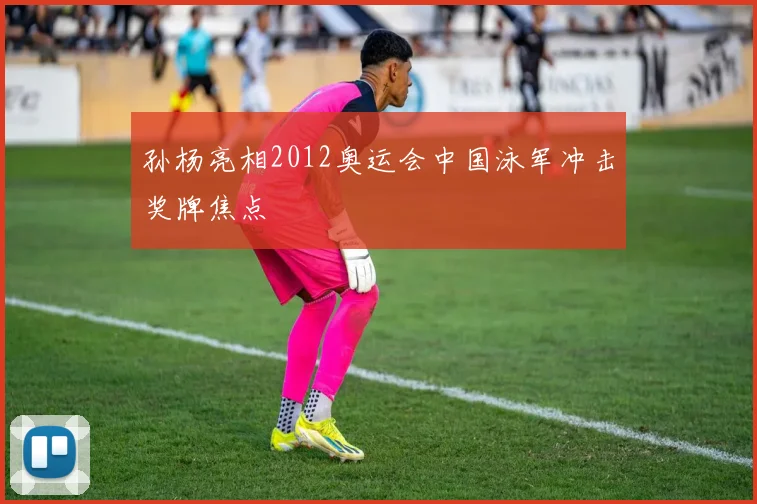 孙杨亮相2012奥运会中国泳军冲击奖牌焦点