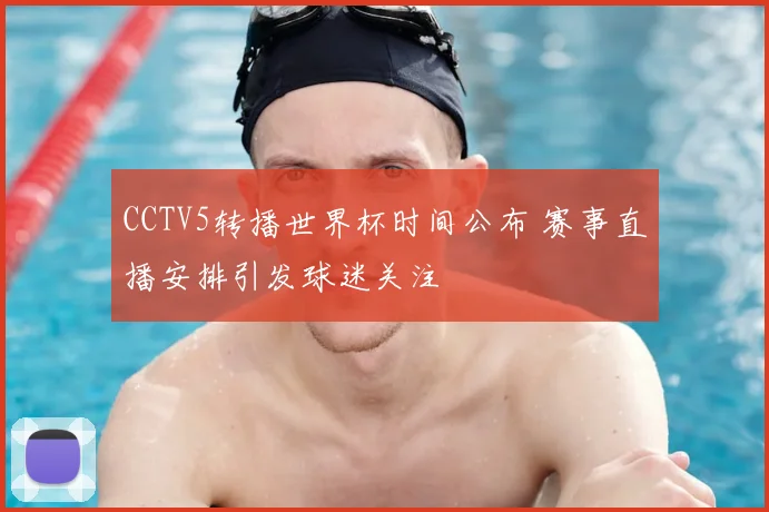 CCTV5转播世界杯时间公布 赛事直播安排引发球迷关注