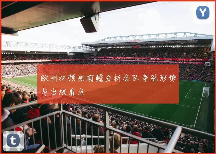 欧洲杯预测前瞻分析各队争冠形势与出线看点