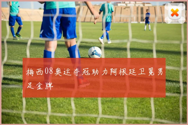梅西08奥运夺冠助力阿根廷卫冕男足金牌