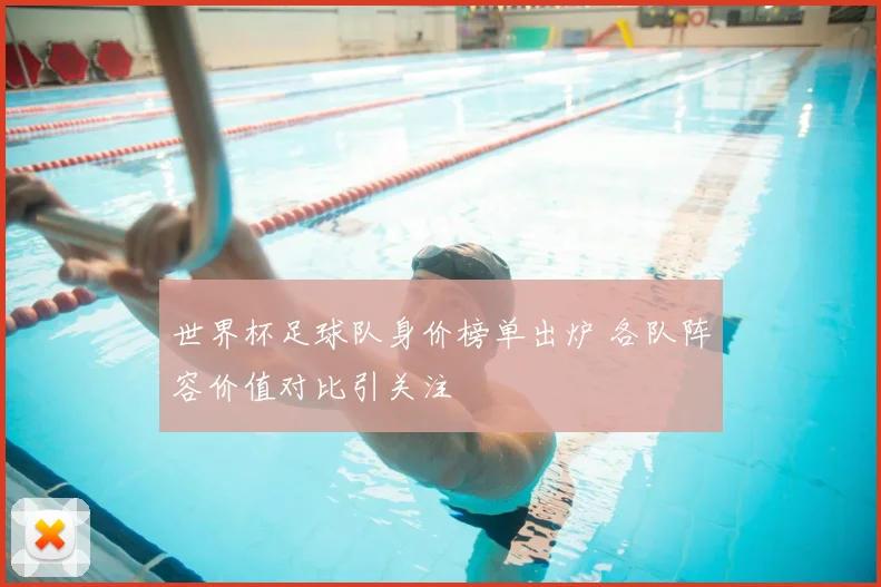 世界杯足球队身价榜单出炉 各队阵容价值对比引关注