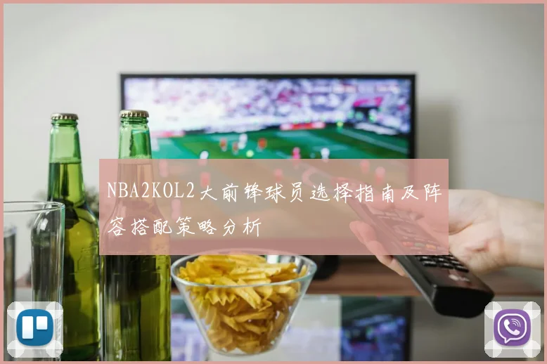 NBA2KOL2大前锋球员选择指南及阵容搭配策略分析