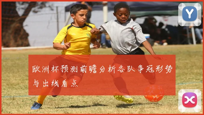 欧洲杯预测前瞻分析各队争冠形势与出线看点