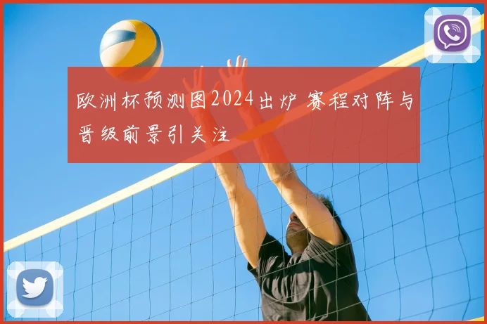 欧洲杯预测图2024出炉 赛程对阵与晋级前景引关注
