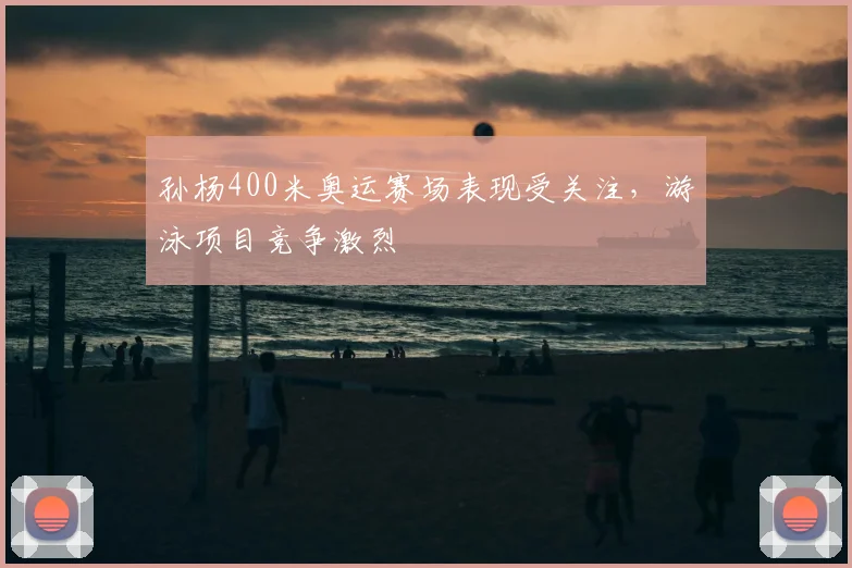 孙杨400米奥运赛场表现受关注,游泳项目竞争激烈
