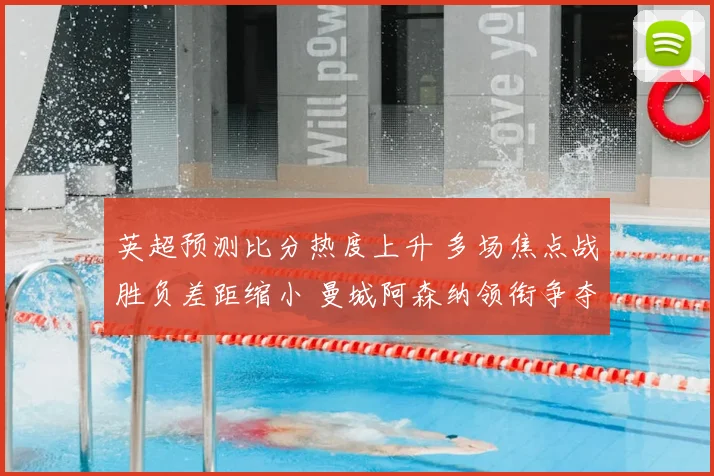 英超预测比分热度上升 多场焦点战胜负差距缩小 曼城阿森纳领衔争夺榜首位置