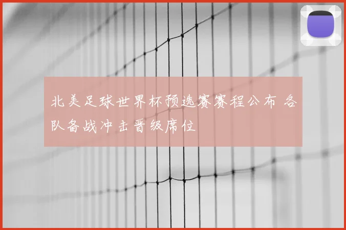 北美足球世界杯预选赛赛程公布 各队备战冲击晋级席位