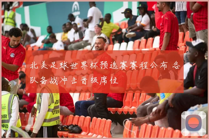 北美足球世界杯预选赛赛程公布 各队备战冲击晋级席位