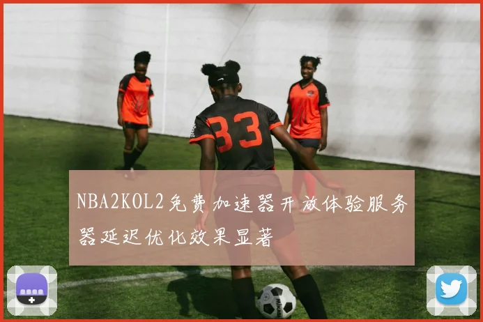 NBA2KOL2免费加速器开放体验服务器延迟优化效果显著
