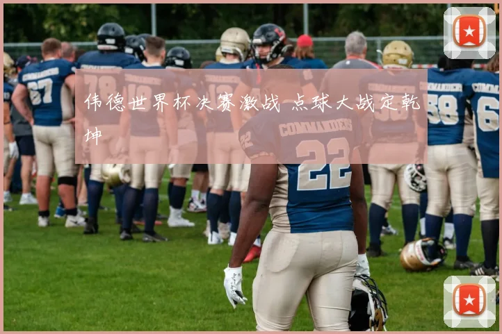 伟德世界杯决赛激战 点球大战定乾坤