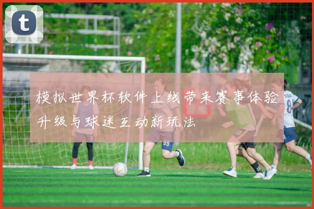 模拟世界杯软件上线带来赛事体验升级与球迷互动新玩法