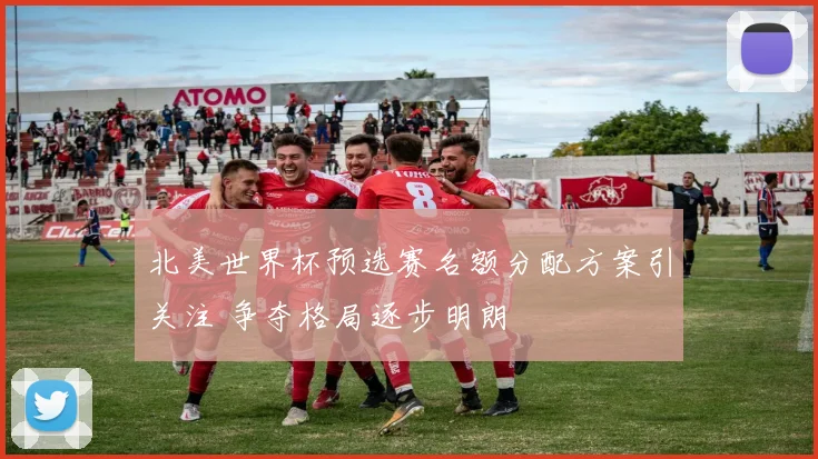 北美世界杯预选赛名额分配方案引关注 争夺格局逐步明朗