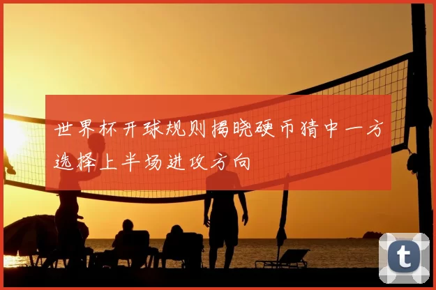 世界杯开球规则揭晓硬币猜中一方选择上半场进攻方向
