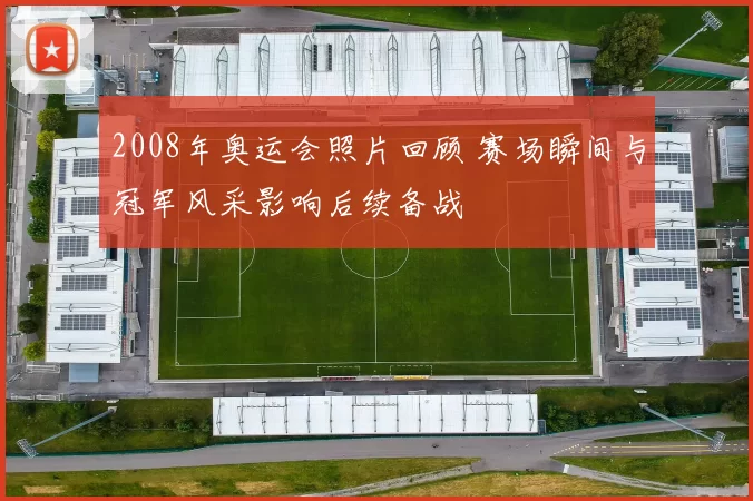 2008年奥运会照片回顾 赛场瞬间与冠军风采影响后续备战