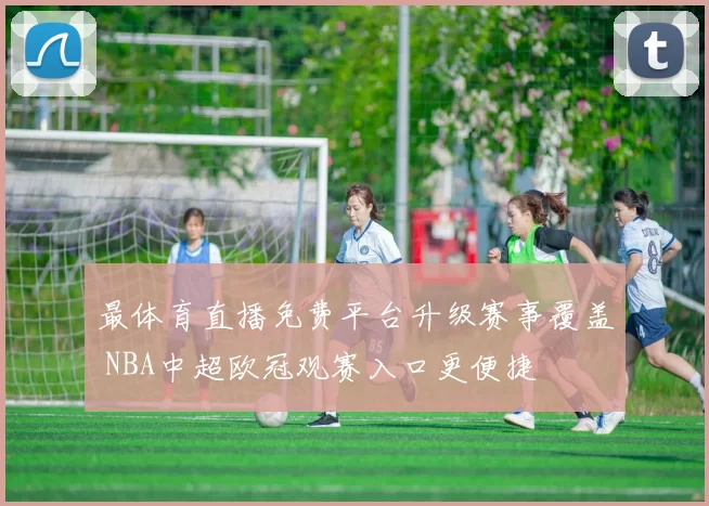 最体育直播免费平台升级赛事覆盖 NBA中超欧冠观赛入口更便捷