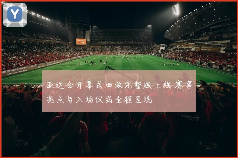 亚运会开幕式回放完整版上线 赛事亮点与入场仪式全程呈现