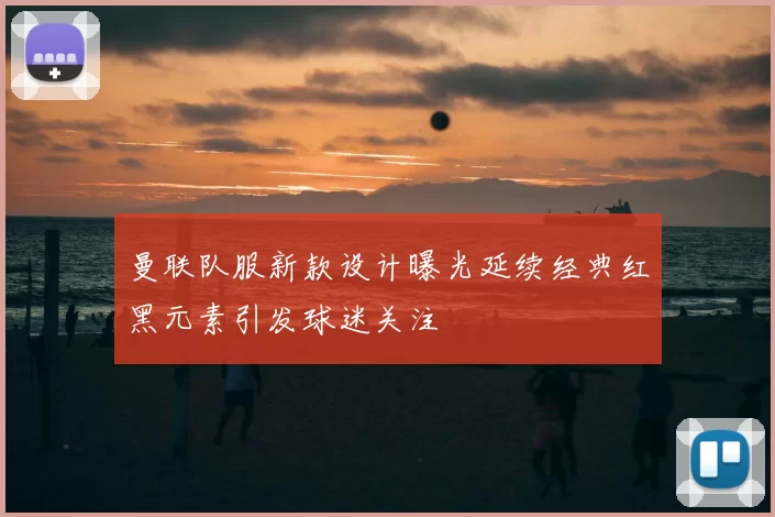 曼联队服新款设计曝光延续经典红黑元素引发球迷关注