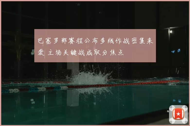 巴塞罗那赛程公布多线作战密集来袭 主场关键战成取分焦点