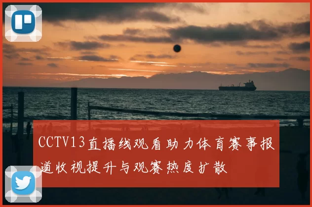 CCTV13直播线观看助力体育赛事报道收视提升与观赛热度扩散