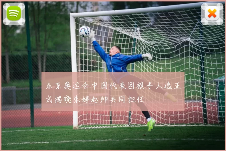 东京奥运会中国代表团旗手人选正式揭晓朱婷赵帅共同担任
