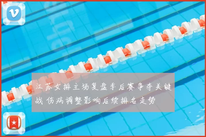 江苏女排主场复盘季后赛争夺关键战 伤病调整影响后续排名走势