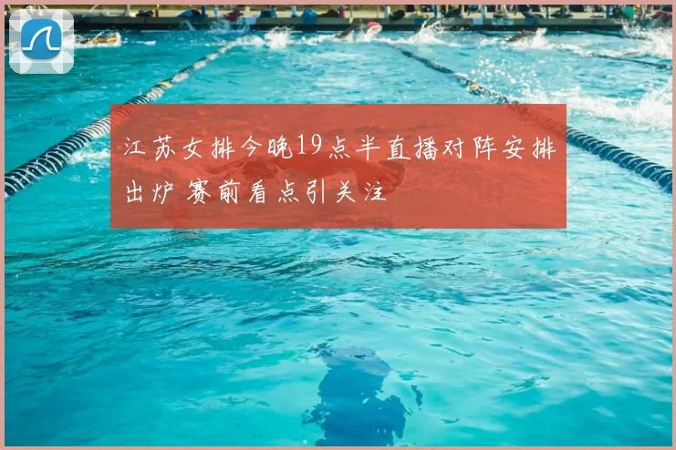 江苏女排今晚19点半直播对阵安排出炉 赛前看点引关注