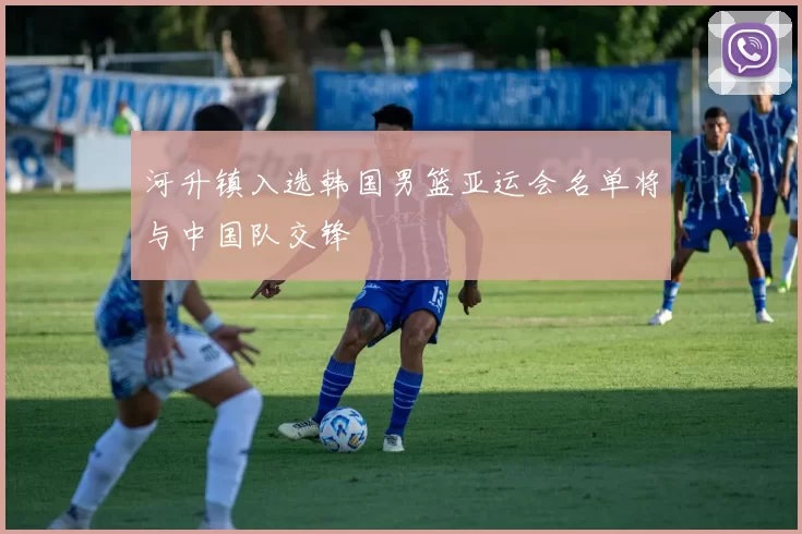 河升镇入选韩国男篮亚运会名单将与中国队交锋