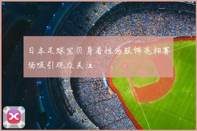 日本足球宝贝身着性感服饰亮相赛场吸引观众关注
