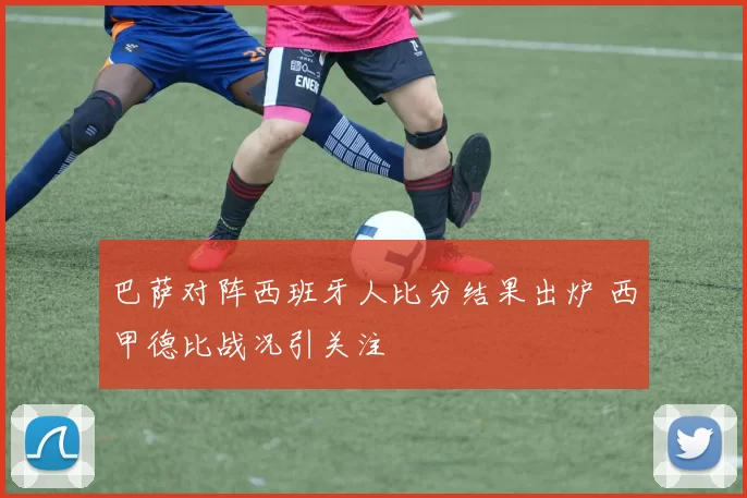 巴萨对阵西班牙人比分结果出炉 西甲德比战况引关注