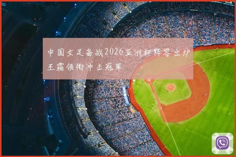 中国女足备战2026亚洲杯阵容出炉王霜领衔冲击冠军