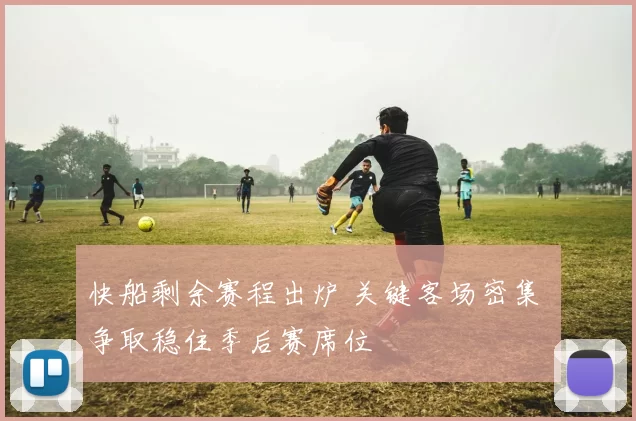 快船剩余赛程出炉 关键客场密集 争取稳住季后赛席位