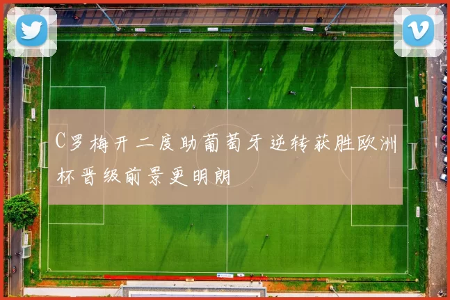 C罗梅开二度助葡萄牙逆转获胜欧洲杯晋级前景更明朗