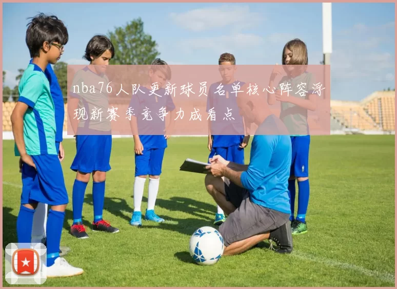 nba76人队更新球员名单核心阵容浮现新赛季竞争力成看点