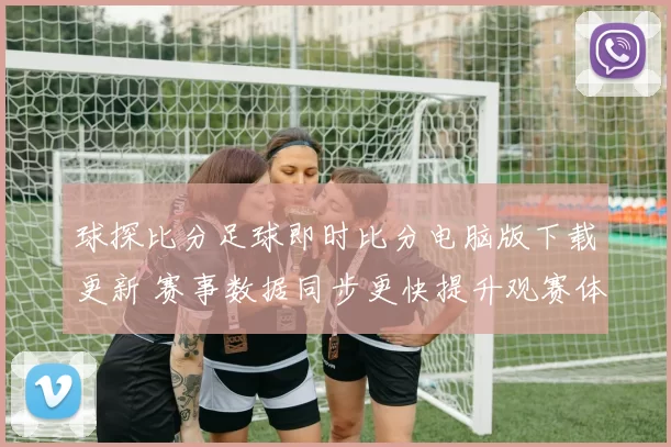 球探比分足球即时比分电脑版下载更新 赛事数据同步更快提升观赛体验
