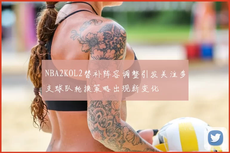 NBA2KOL2替补阵容调整引发关注多支球队轮换策略出现新变化
