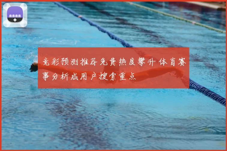 竞彩预测推荐免费热度攀升 体育赛事分析成用户搜索重点