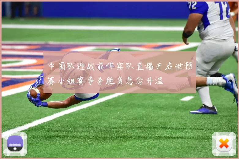 中国队迎战菲律宾队直播开启世预赛小组赛争夺胜负悬念升温