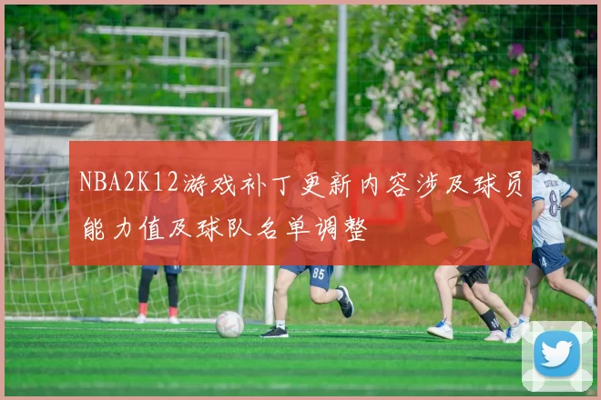 NBA2K12游戏补丁更新内容涉及球员能力值及球队名单调整