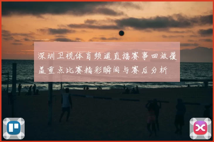 深圳卫视体育频道直播赛事回放覆盖重点比赛精彩瞬间与赛后分析