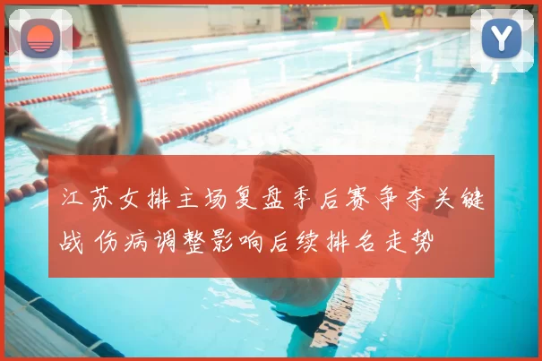 江苏女排主场复盘季后赛争夺关键战 伤病调整影响后续排名走势