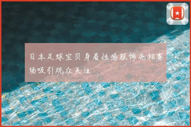 日本足球宝贝身着性感服饰亮相赛场吸引观众关注