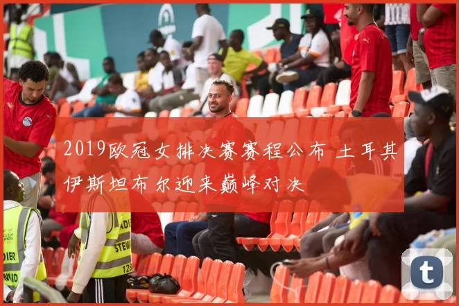 2019欧冠女排决赛赛程公布 土耳其伊斯坦布尔迎来巅峰对决