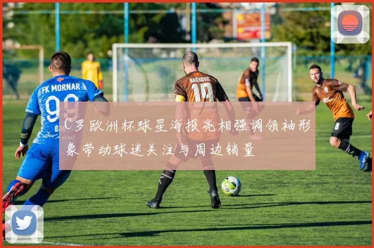 C罗欧洲杯球星海报亮相强调领袖形象带动球迷关注与周边销量