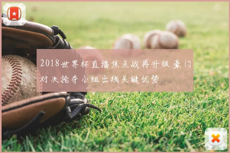 2018世界杯直播焦点战再升级 豪门对决抢夺小组出线关键优势