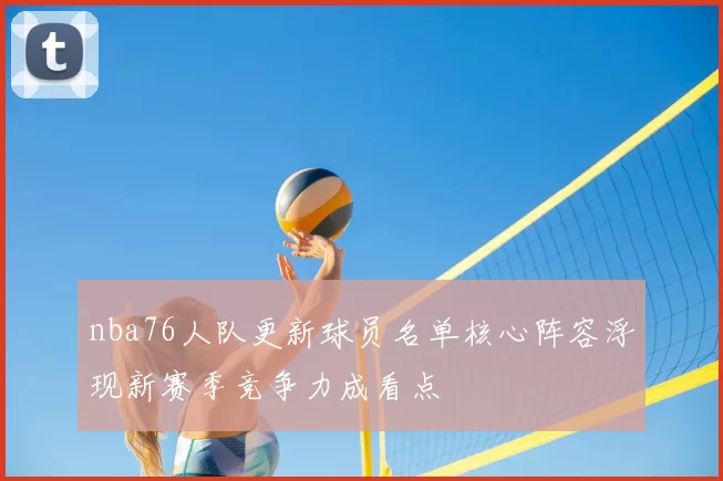 nba76人队更新球员名单核心阵容浮现新赛季竞争力成看点