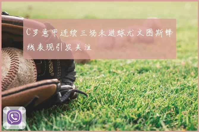 C罗意甲连续三场未进球尤文图斯锋线表现引发关注