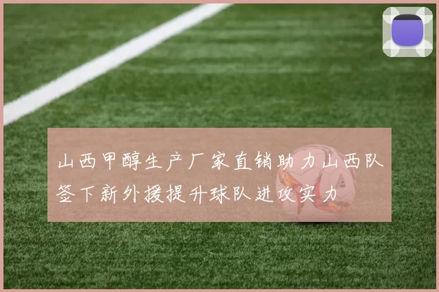 山西甲醇生产厂家直销助力山西队签下新外援提升球队进攻实力