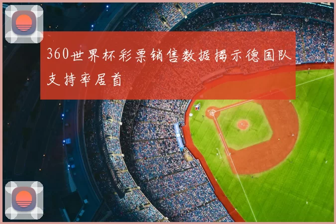 360世界杯彩票销售数据揭示德国队支持率居首