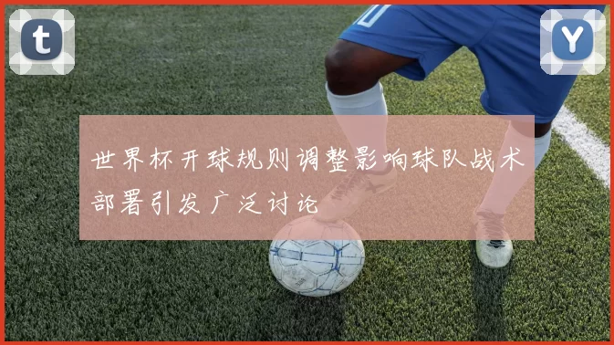 世界杯开球规则调整影响球队战术部署引发广泛讨论